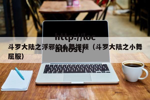 斗罗大陆之浮邪的小舞视频（斗罗大陆之小舞屈服）